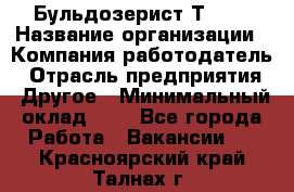 Бульдозерист Т-170 › Название организации ­ Компания-работодатель › Отрасль предприятия ­ Другое › Минимальный оклад ­ 1 - Все города Работа » Вакансии   . Красноярский край,Талнах г.